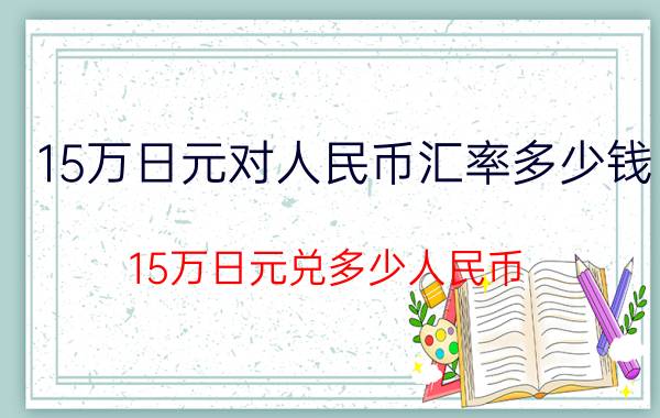 15万日元对人民币汇率多少钱 15万日元兑多少人民币